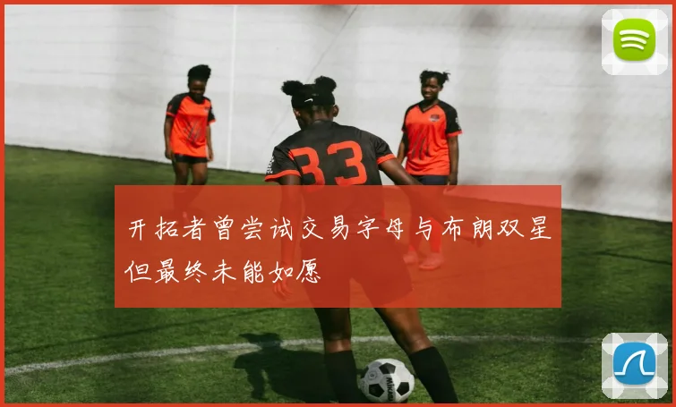 开拓者曾尝试交易字母与布朗双星但最终未能如愿