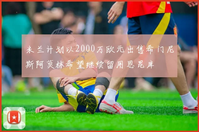 米兰计划以2000万欧元出售希门尼斯阿莫林希望继续留用恩昆库