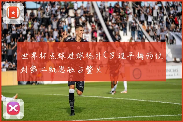 世界杯点球进球统计C罗追平梅西位列第二凯恩独占鳌头