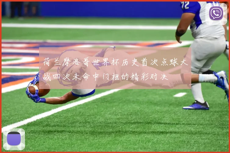 荷兰摩洛哥世界杯历史首次点球大战四次未命中门框的精彩对决