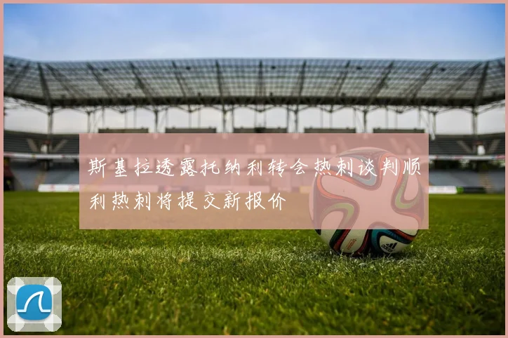 斯基拉透露托纳利转会热刺谈判顺利热刺将提交新报价