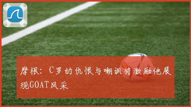 摩根：C罗的仇恨与嘲讽将激励他展现GOAT风采