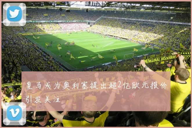 皇马或为奥利塞提出超2亿欧元报价引发关注