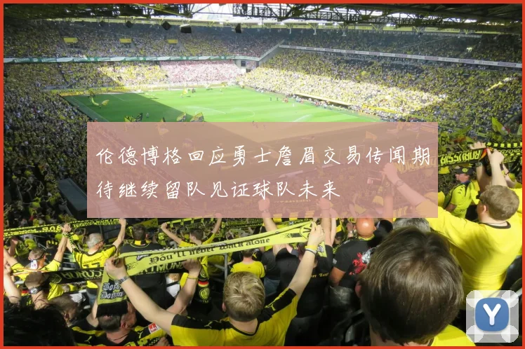 伦德博格回应勇士詹眉交易传闻期待继续留队见证球队未来