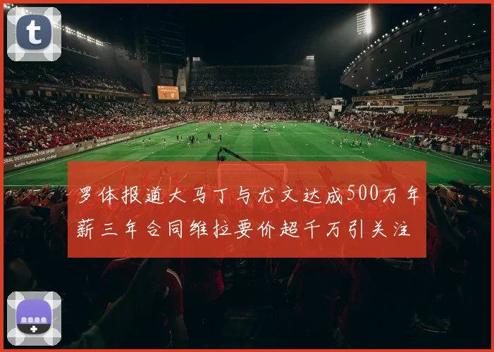罗体报道大马丁与尤文达成500万年薪三年合同维拉要价超千万引关注