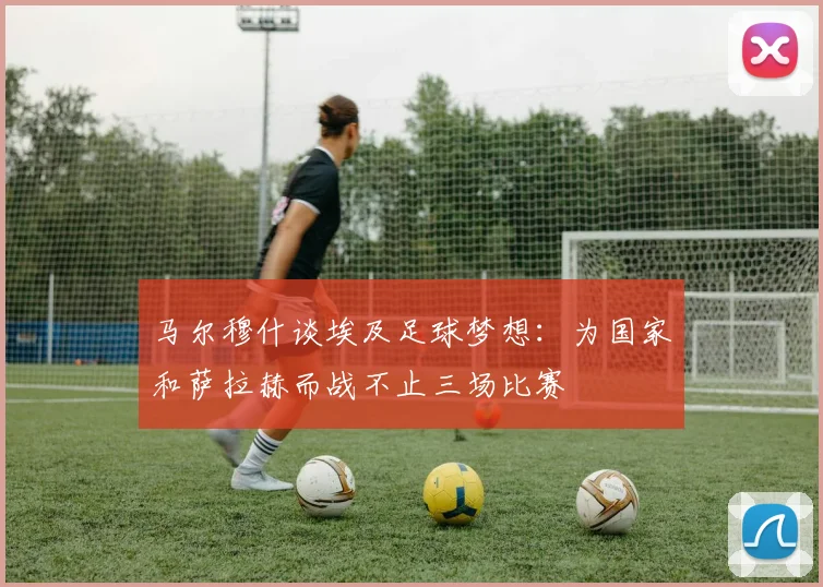 马尔穆什谈埃及足球梦想：为国家和萨拉赫而战不止三场比赛