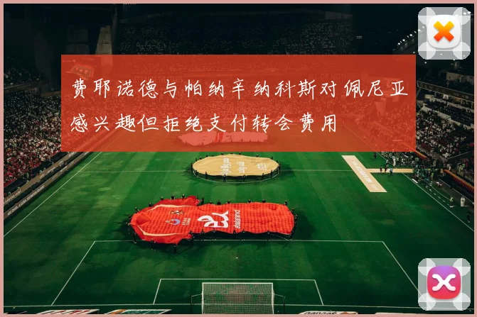 费耶诺德与帕纳辛纳科斯对佩尼亚感兴趣但拒绝支付转会费用