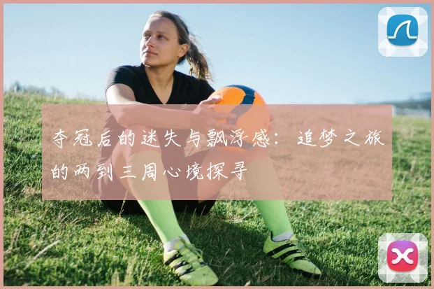 夺冠后的迷失与飘浮感：追梦之旅的两到三周心境探寻