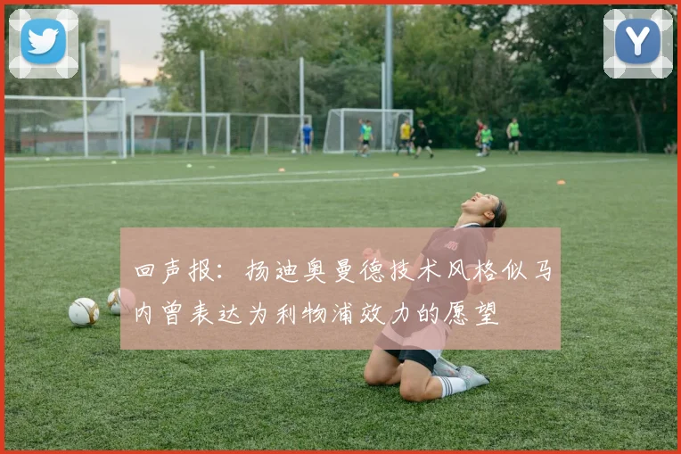 回声报：扬迪奥曼德技术风格似马内曾表达为利物浦效力的愿望