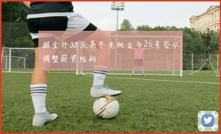 掘金计划交易齐克纳吉与26号签以调整薪资结构
