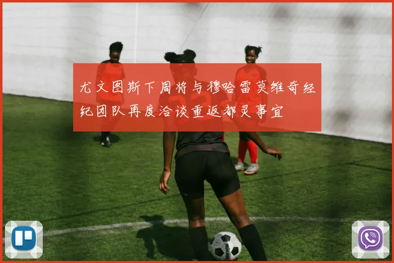 尤文图斯下周将与穆哈雷莫维奇经纪团队再度洽谈重返都灵事宜