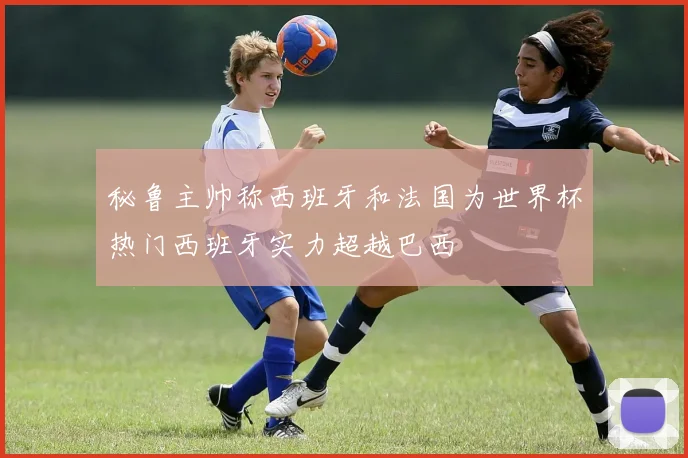 秘鲁主帅称西班牙和法国为世界杯热门西班牙实力超越巴西