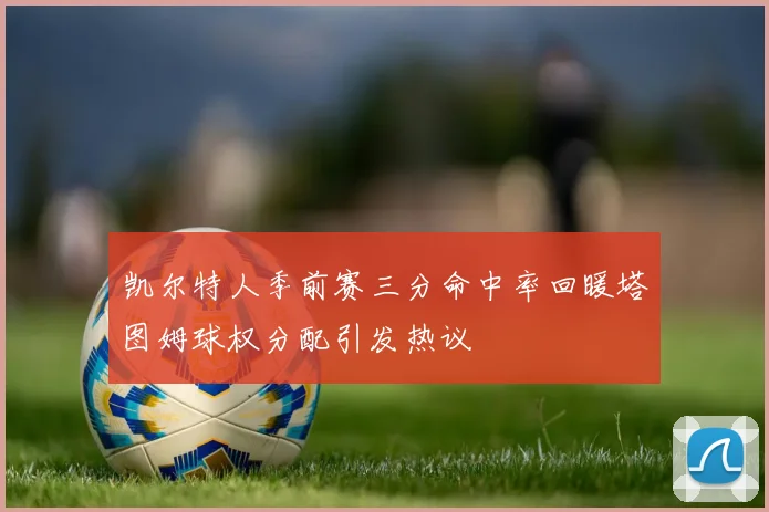 凯尔特人季前赛三分命中率回暖塔图姆球权分配引发热议