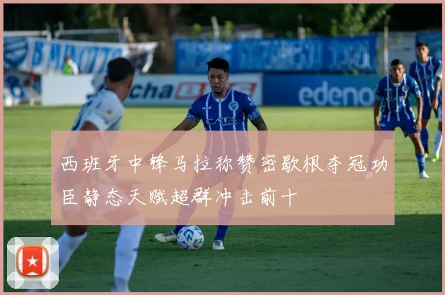 西班牙中锋马拉称赞密歇根夺冠功臣静态天赋超群冲击前十